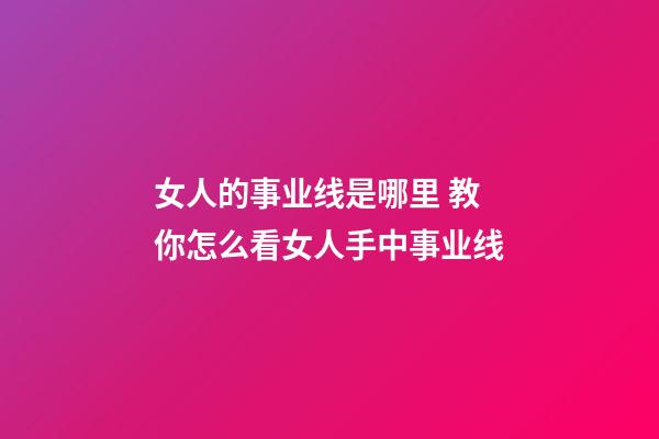 女人的事业线是哪里 教你怎么看女人手中事业线